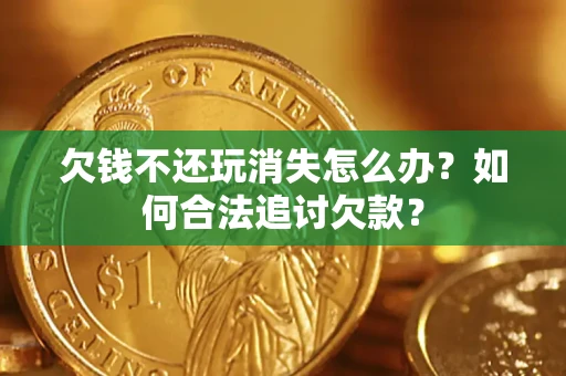 济南欠钱不还玩消失怎么办？如何合法追讨欠款？