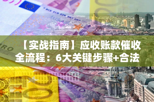 济南【实战指南】应收账款催收全流程：6大关键步骤+合法回款技巧