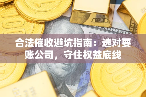 济南合法催收避坑指南：选对要账公司，守住权益底线