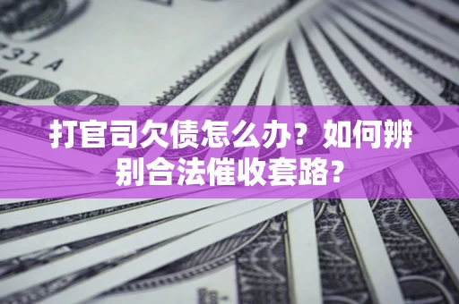 济南打官司欠债怎么办？如何辨别合法催收套路？