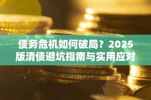 济南债务危机如何破局？2025版清债避坑指南与实用应对策略