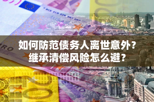 济南如何防范债务人离世意外？继承清偿风险怎么避？