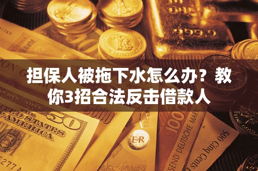 济南担保人被拖下水怎么办？教你3招合法反击借款人