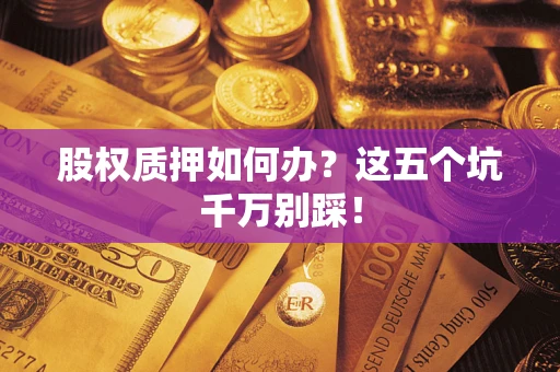 济南股权质押如何办？这五个坑千万别踩！