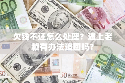 济南欠钱不还怎么处理？遇上老赖有办法追回吗？