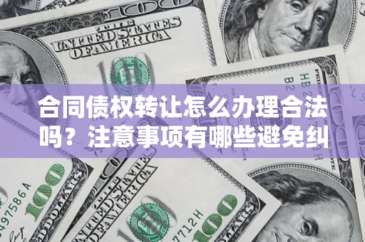 济南合同债权转让怎么办理合法吗？注意事项有哪些避免纠纷？