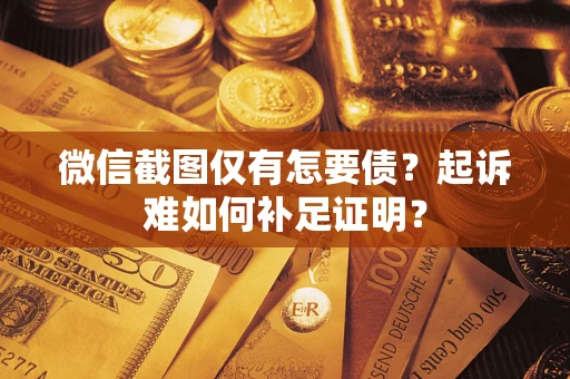 济南微信截图仅有怎要债？起诉难如何补足证明？