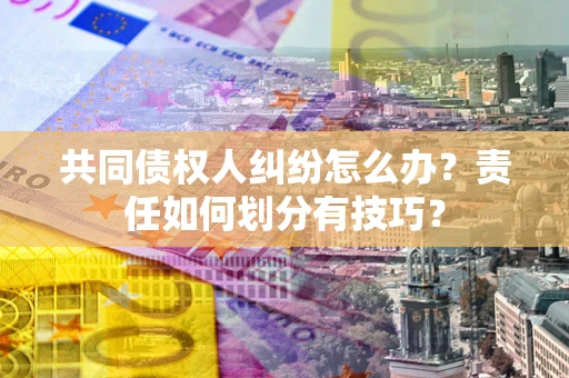 济南共同债权人纠纷怎么办？责任如何划分有技巧？