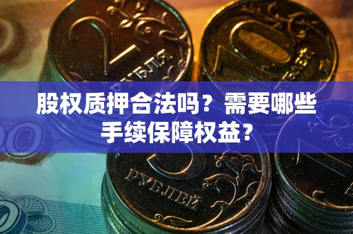济南股权质押合法吗？需要哪些手续保障权益？