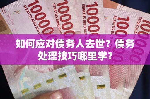 济南如何应对债务人去世？债务处理技巧哪里学？