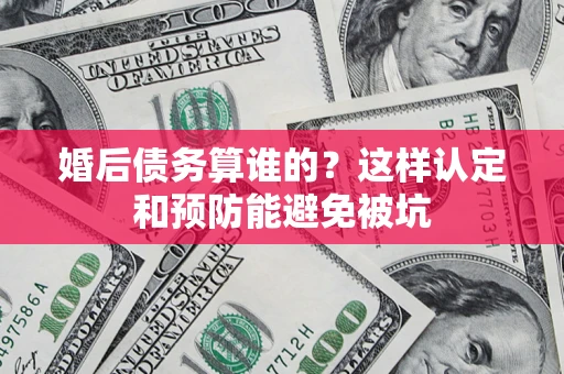 济南婚后债务算谁的？这样认定和预防能避免被坑