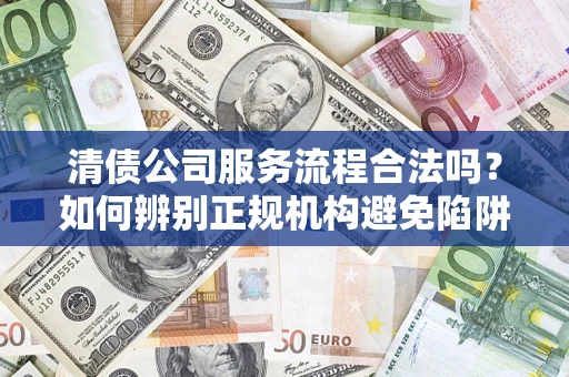 济南清债公司服务流程合法吗？如何辨别正规机构避免陷阱？