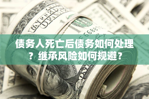 济南债务人死亡后债务如何处理？继承风险如何规避？