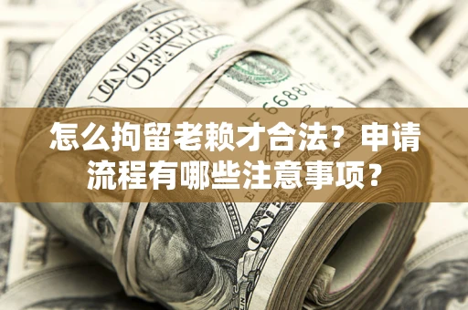 济南怎么拘留老赖才合法？申请流程有哪些注意事项？