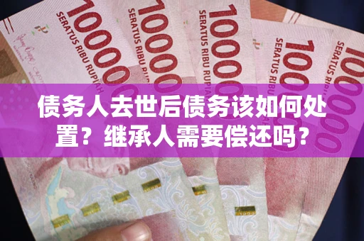济南债务人去世后债务该如何处置？继承人需要偿还吗？