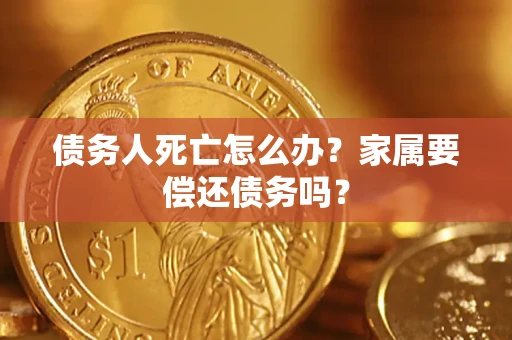 济南债务人死亡怎么办？家属要偿还债务吗？