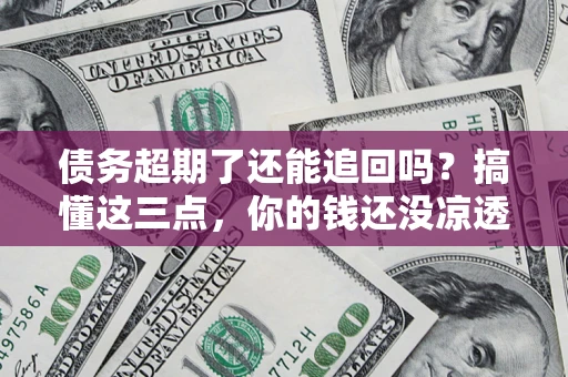 济南债务超期了还能追回吗？搞懂这三点，你的钱还没凉透