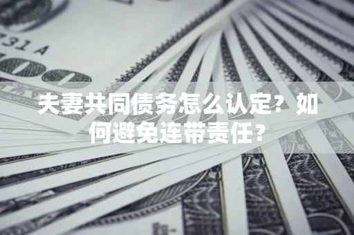 济南夫妻共同债务怎么认定？如何避免连带责任？