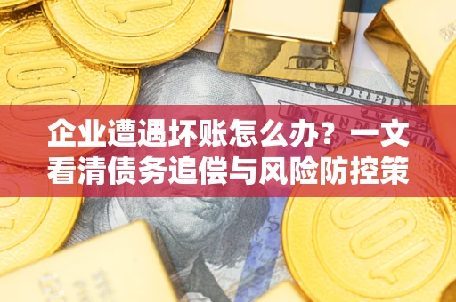 济南企业遭遇坏账怎么办？一文看清债务追偿与风险防控策略