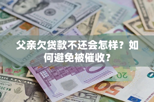 济南父亲欠贷款不还会怎样？如何避免被催收？