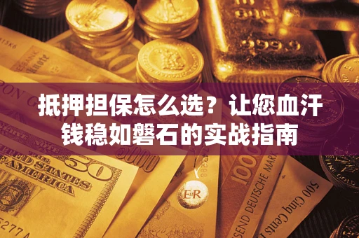 济南抵押担保怎么选？让您血汗钱稳如磐石的实战指南