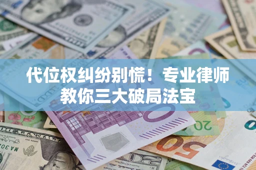 济南代位权纠纷别慌！专业律师教你三大破局法宝