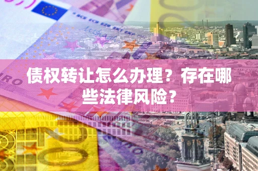 济南债权转让怎么办理？存在哪些法律风险？