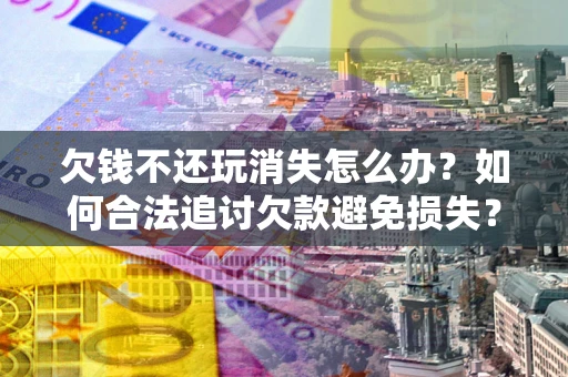 济南欠钱不还玩消失怎么办?如何合法追讨欠款避免损失? 济南欠钱不还玩消失怎么办?如何合法追讨欠款避免损失?