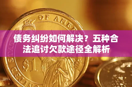 济南债务纠纷如何解决？五种合法追讨欠款途径全解析