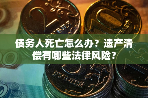 济南债务人死亡怎么办？遗产清偿有哪些法律风险？