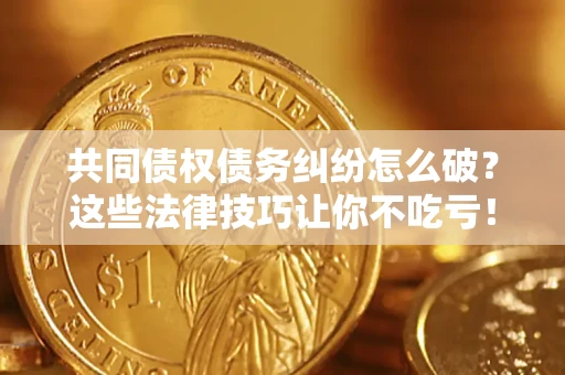 济南共同债权债务纠纷怎么破？这些法律技巧让你不吃亏！
