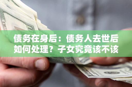 济南债务在身后：债务人去世后如何处理？子女究竟该不该还钱？