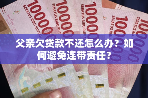 济南父亲欠贷款不还怎么办？如何避免连带责任？