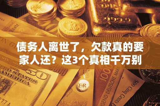 济南债务人离世了，欠款真的要家人还？这3个真相千万别弄错