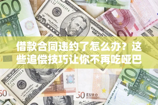 济南借款合同违约了怎么办？这些追偿技巧让你不再吃哑巴亏