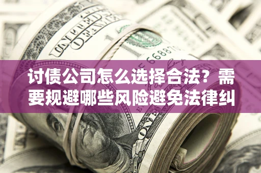 济南讨债公司怎么选择合法？需要规避哪些风险避免法律纠纷？