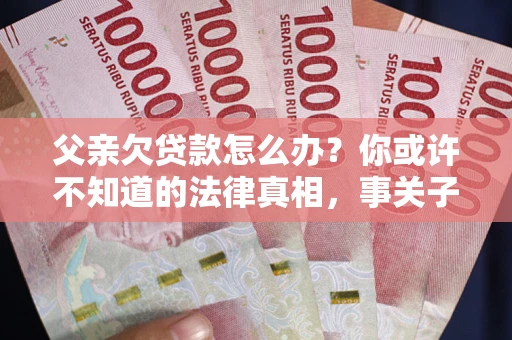 济南父亲欠贷款怎么办？你或许不知道的法律真相，事关子女未来