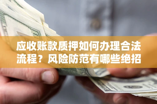 济南应收账款质押如何办理合法流程？风险防范有哪些绝招？