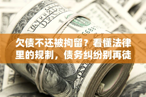 济南欠债不还被拘留？看懂法律里的规制，债务纠纷别再徒劳奔波
