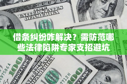 济南借条纠纷咋解决？需防范哪些法律陷阱专家支招避坑