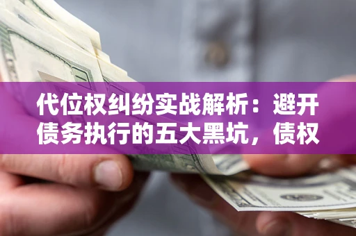 济南代位权纠纷实战解析：避开债务执行的五大黑坑，债权人必看指南