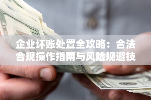 济南企业坏账处置全攻略：合法合规操作指南与风险规避技巧解析