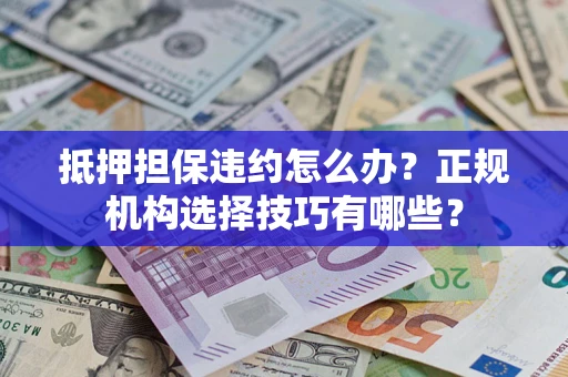 济南抵押担保违约怎么办？正规机构选择技巧有哪些？