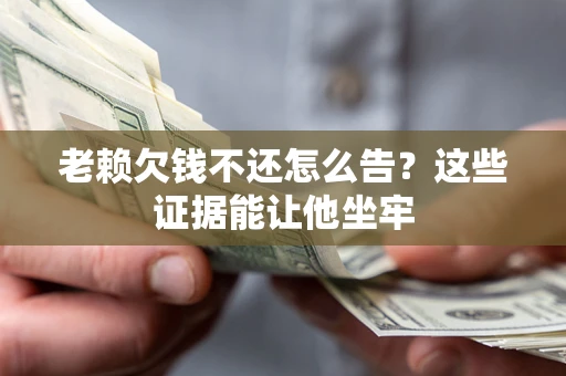 济南老赖欠钱不还怎么告？这些证据能让他坐牢