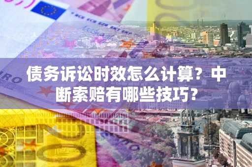 济南债务诉讼时效怎么计算？中断索赔有哪些技巧？
