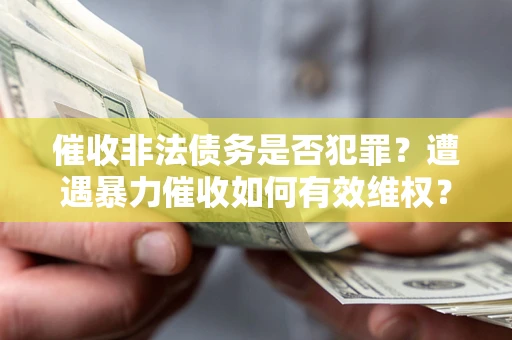 济南催收非法债务是否犯罪?遭遇暴力催收如何有效维权? 济南催收非法债务是否犯罪?遭遇暴力催收如何有效维权?