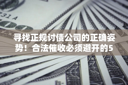 济南寻找正规讨债公司的正确姿势！合法催收必须避开的5大雷区