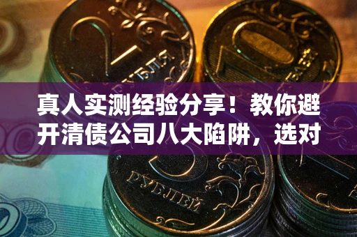 济南真人实测经验分享！教你避开清债公司八大陷阱，选对机构少走十年弯路