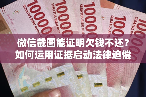 济南微信截图能证明欠钱不还？如何运用证据启动法律追偿程序？