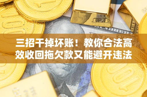 济南三招干掉坏账！教你合法高效收回拖欠款又能避开违法雷区
